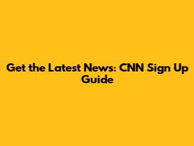 Get the Latest News: CNN Sign Up Guide