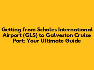 Getting from Scholes International Airport (GLS) to Galveston Cruise Port: Your Ultimate Guide