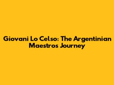 Giovani Lo Celso: The Argentinian Maestro's Journey