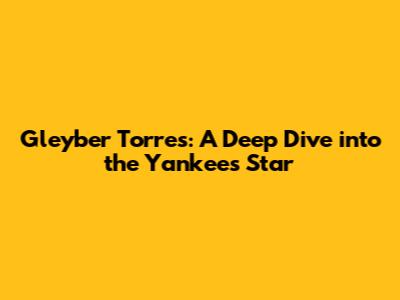 Gleyber Torres: A Deep Dive into the Yankees' Star