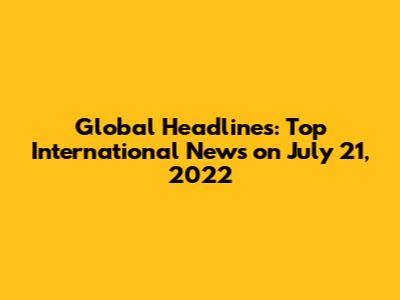 Global Headlines: Top International News on July 21, 2022