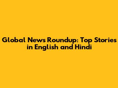 Global News Roundup: Top Stories in English and Hindi