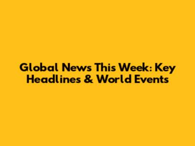 Global News This Week: Key Headlines & World Events
