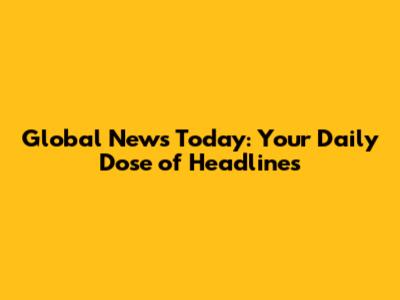 Global News Today: Your Daily Dose of Headlines