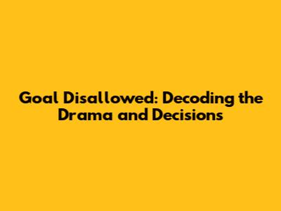 Goal Disallowed: Decoding the Drama and Decisions