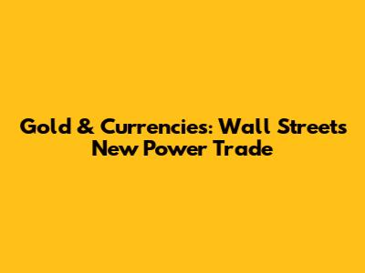 Gold & Currencies: Wall Street's New Power Trade