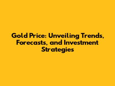 Gold Price: Unveiling Trends, Forecasts, and Investment Strategies