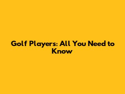Golf Players: All You Need to Know