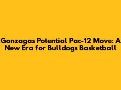 Gonzaga's Potential Pac-12 Move: A New Era for Bulldogs Basketball