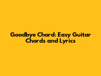 Goodbye Chord: Easy Guitar Chords and Lyrics