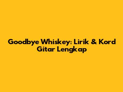 Goodbye Whiskey: Lirik & Kord Gitar Lengkap