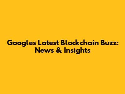 Google's Latest Blockchain Buzz: News & Insights