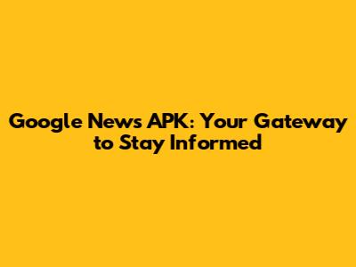 Google News APK: Your Gateway to Stay Informed