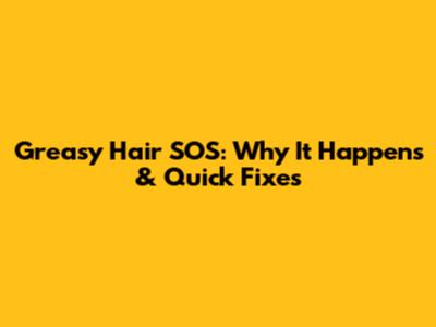 Greasy Hair SOS: Why It Happens & Quick Fixes