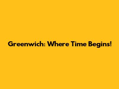 Greenwich: Where Time Begins!