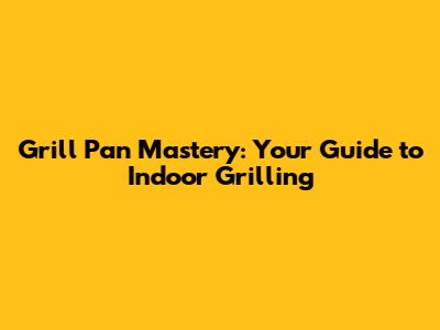 Grill Pan Mastery: Your Guide to Indoor Grilling