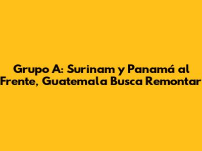 Grupo A: Surinam y Panamá al Frente, Guatemala Busca Remontar