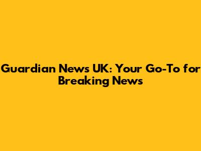 Guardian News UK: Your Go-To for Breaking News
