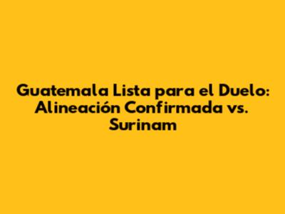 Guatemala Lista para el Duelo: Alineación Confirmada vs. Surinam