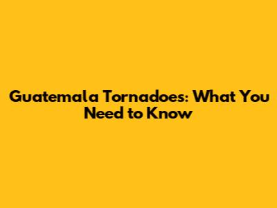 Guatemala Tornadoes: What You Need to Know