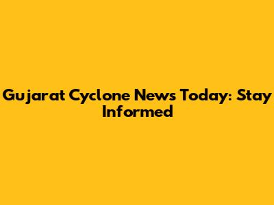 Gujarat Cyclone News Today: Stay Informed