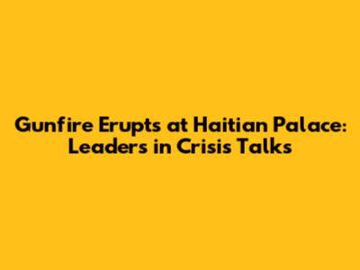 Gunfire Erupts at Haitian Palace: Leaders in Crisis Talks