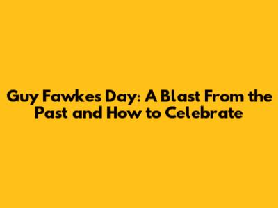 Guy Fawkes Day: A Blast From the Past and How to Celebrate