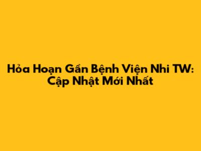 Hỏa Hoạn Gần Bệnh Viện Nhi TW: Cập Nhật Mới Nhất
