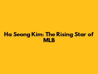 Ha Seong Kim: The Rising Star of MLB