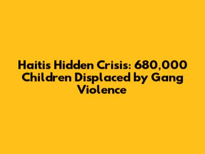Haiti's Hidden Crisis: 680,000 Children Displaced by Gang Violence