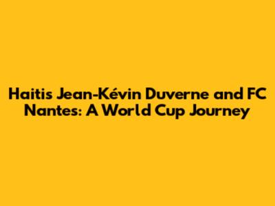 Haiti's Jean-Kévin Duverne and FC Nantes: A World Cup Journey