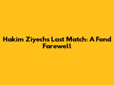 Hakim Ziyech's Last Match: A Fond Farewell
