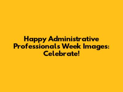 Happy Administrative Professionals Week Images: Celebrate!