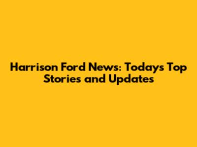 Harrison Ford News: Today's Top Stories and Updates