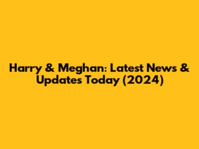 Harry & Meghan: Latest News & Updates Today (2024)