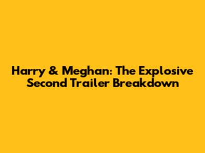 Harry & Meghan: The Explosive Second Trailer Breakdown
