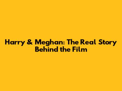 Harry & Meghan: The Real Story Behind the Film
