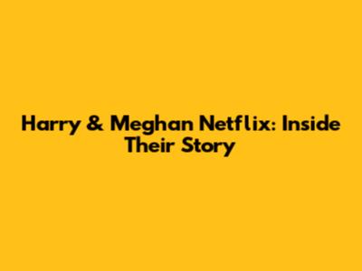 Harry & Meghan Netflix: Inside Their Story