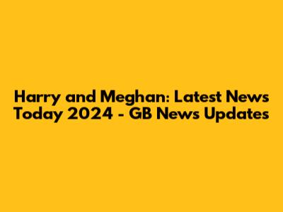 Harry and Meghan: Latest News Today 2024 - GB News Updates