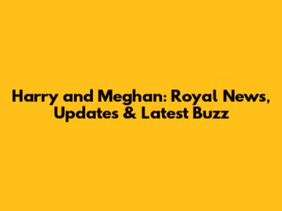 Harry and Meghan: Royal News, Updates & Latest Buzz