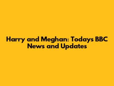 Harry and Meghan: Today's BBC News and Updates