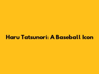 Haru Tatsunori: A Baseball Icon