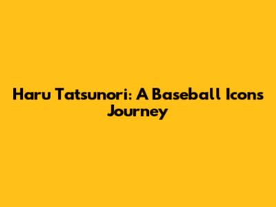 Haru Tatsunori: A Baseball Icon's Journey