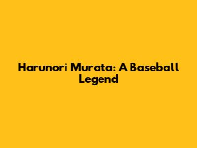 Harunori Murata: A Baseball Legend