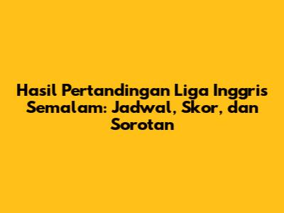 Hasil Pertandingan Liga Inggris Semalam: Jadwal, Skor, dan Sorotan