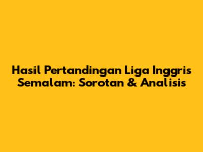 Hasil Pertandingan Liga Inggris Semalam: Sorotan & Analisis