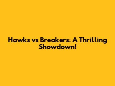Hawks vs Breakers: A Thrilling Showdown!