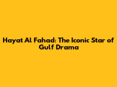 Hayat Al Fahad: The Iconic Star of Gulf Drama