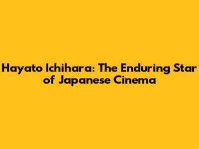 Hayato Ichihara: The Enduring Star of Japanese Cinema