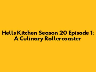 Hell's Kitchen Season 20 Episode 1: A Culinary Rollercoaster